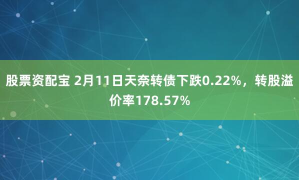 股票资配宝 2月11日天奈转债下跌0.22%，转股溢价率178.57%