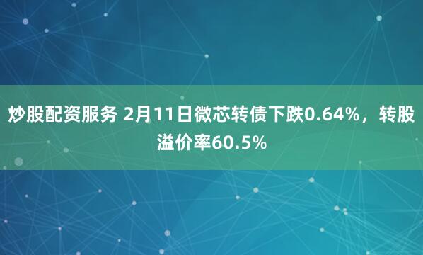 炒股配资服务 2月11日微芯转债下跌0.64%，转股溢价率60.5%