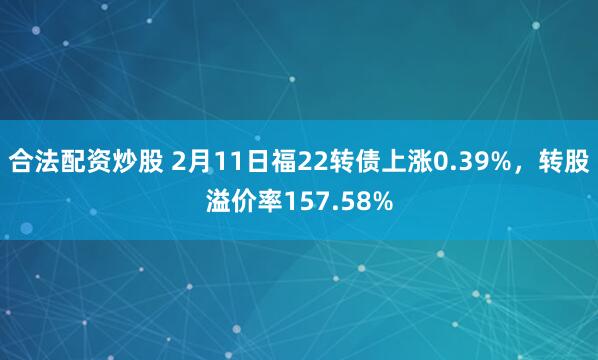 合法配资炒股 2月11日福22转债上涨0.39%，转股溢价率157.58%