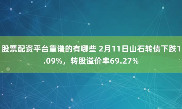 股票配资平台靠谱的有哪些 2月11日山石转债下跌1.09%，转股溢价率69.27%