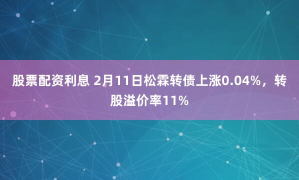 股票配资利息 2月11日松霖转债上涨0.04%，转股溢价率11%