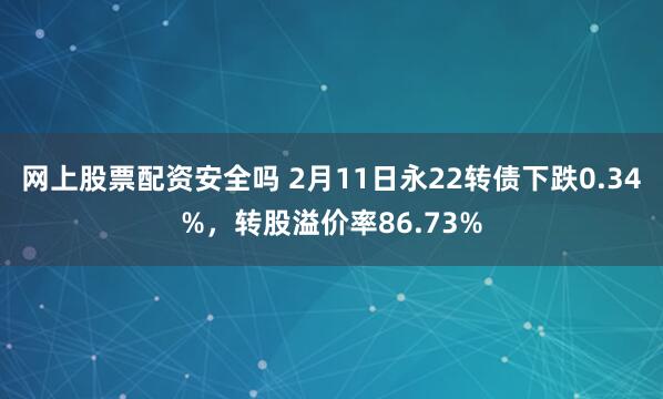 网上股票配资安全吗 2月11日永22转债下跌0.34%，转股溢价率86.73%