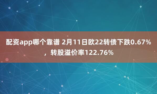 配资app哪个靠谱 2月11日欧22转债下跌0.67%，转股溢价率122.76%