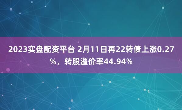 2023实盘配资平台 2月11日再22转债上涨0.27%，转股溢价率44.94%