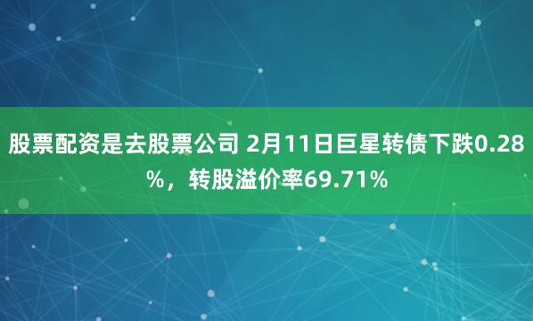 股票配资是去股票公司 2月11日巨星转债下跌0.28%，转股溢价率69.71%