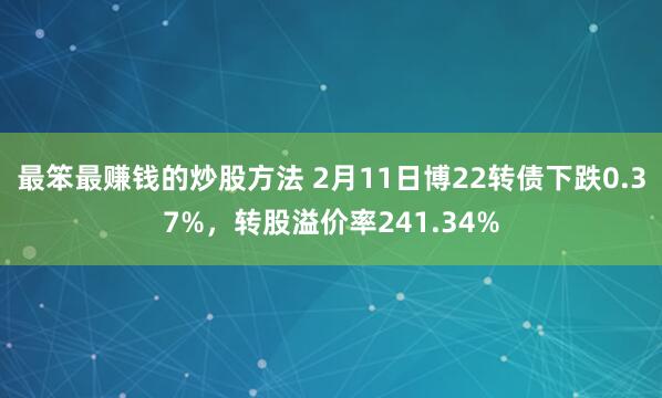 最笨最赚钱的炒股方法 2月11日博22转债下跌0.37%，转股溢价率241.34%