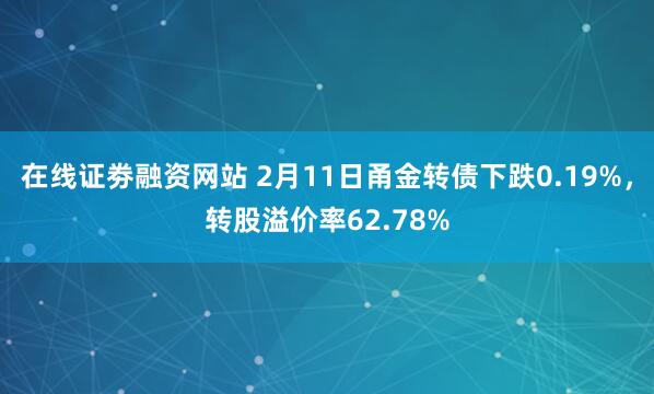 在线证劵融资网站 2月11日甬金转债下跌0.19%，转股溢价率62.78%