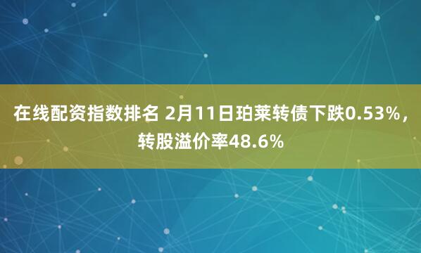 在线配资指数排名 2月11日珀莱转债下跌0.53%，转股溢价率48.6%