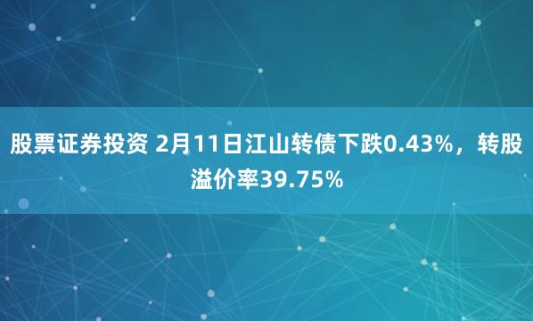 股票证券投资 2月11日江山转债下跌0.43%，转股溢价率39.75%