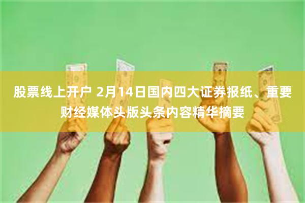 股票线上开户 2月14日国内四大证券报纸、重要财经媒体头版头条内容精华摘要