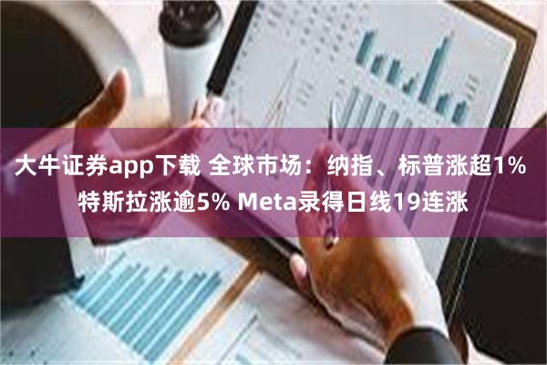 大牛证券app下载 全球市场：纳指、标普涨超1% 特斯拉涨逾5% Meta录得日线19连涨