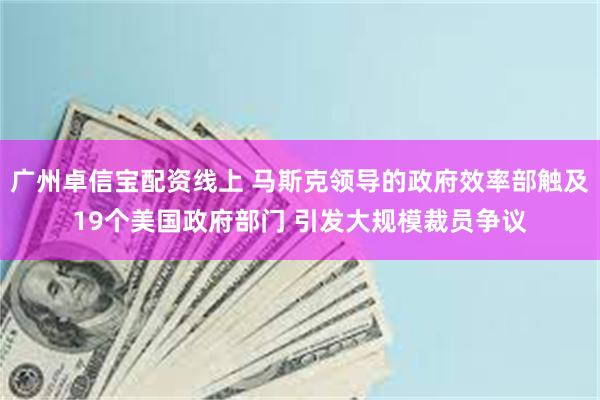 广州卓信宝配资线上 马斯克领导的政府效率部触及19个美国政府部门 引发大规模裁员争议