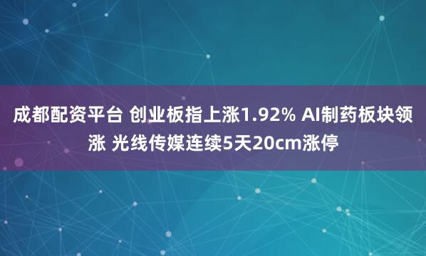 成都配资平台 创业板指上涨1.92% AI制药板块领涨 光线传媒连续5天20cm涨停