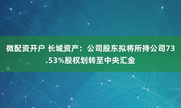 微配资开户 长城资产：公司股东拟将所持公司73.53%股权划转至中央汇金