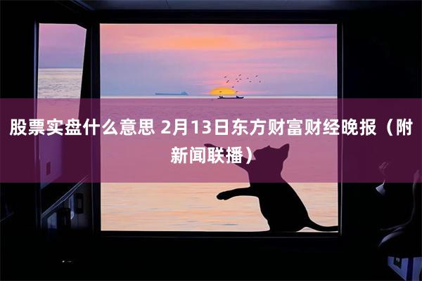 股票实盘什么意思 2月13日东方财富财经晚报（附新闻联播）