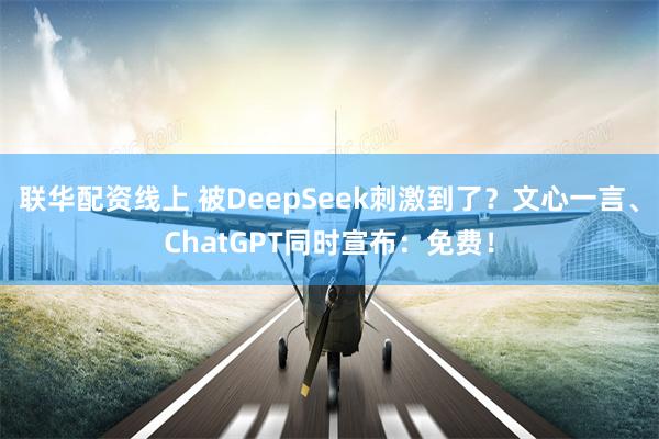 联华配资线上 被DeepSeek刺激到了？文心一言、ChatGPT同时宣布：免费！