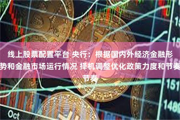 线上股票配置平台 央行：根据国内外经济金融形势和金融市场运行情况 择机调整优化政策力度和节奏