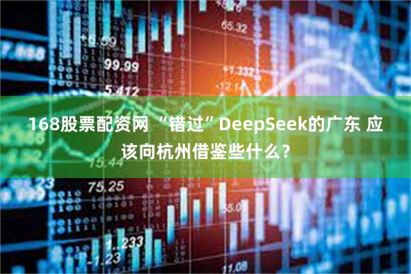 168股票配资网 “错过”DeepSeek的广东 应该向杭州借鉴些什么？