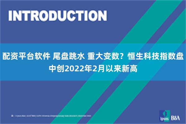 配资平台软件 尾盘跳水 重大变数？恒生科技指数盘中创2022年2月以来新高