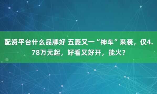 配资平台什么品牌好 五菱又一“神车”来袭，仅4.78万元起，好看又好开，能火？