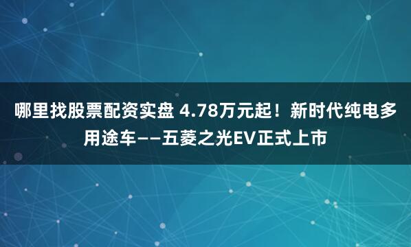 哪里找股票配资实盘 4.78万元起！新时代纯电多用途车——五菱之光EV正式上市