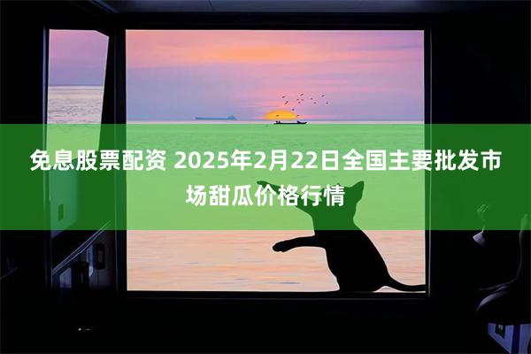 免息股票配资 2025年2月22日全国主要批发市场甜瓜价格行情