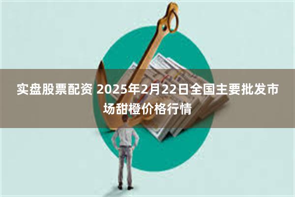 实盘股票配资 2025年2月22日全国主要批发市场甜橙价格行情