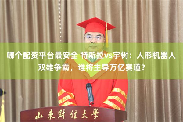 哪个配资平台最安全 特斯拉vs宇树：人形机器人双雄争霸，谁将主导万亿赛道？