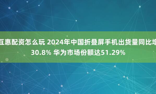 互惠配资怎么玩 2024年中国折叠屏手机出货量同比增30.8% 华为市场份额达51.29%