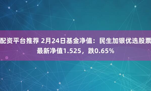 配资平台推荐 2月24日基金净值：民生加银优选股票最新净值1.525，跌0.65%