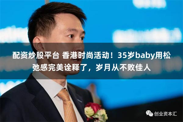 配资炒股平台 香港时尚活动！35岁baby用松弛感完美诠释了，岁月从不败佳人