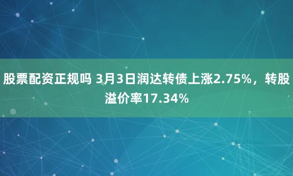 股票配资正规吗 3月3日润达转债上涨2.75%，转股溢价率17.34%