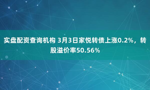 实盘配资查询机构 3月3日家悦转债上涨0.2%，转股溢价率50.56%