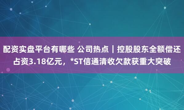 配资实盘平台有哪些 公司热点｜控股股东全额偿还占资3.18亿元，*ST信通清收欠款获重大突破