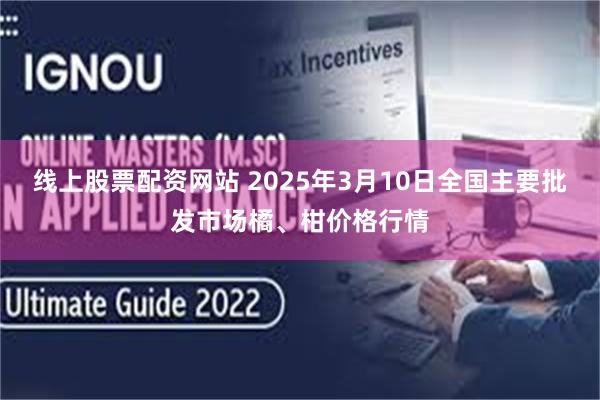 线上股票配资网站 2025年3月10日全国主要批发市场橘、柑价格行情