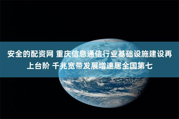 安全的配资网 重庆信息通信行业基础设施建设再上台阶 千兆宽带发展增速居全国第七