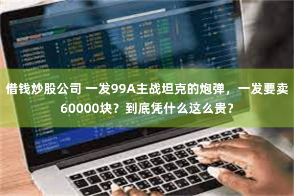 借钱炒股公司 一发99A主战坦克的炮弹，一发要卖60000块？到底凭什么这么贵？