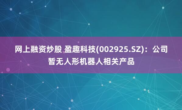 网上融资炒股 盈趣科技(002925.SZ)：公司暂无人形机器人相关产品