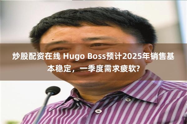 炒股配资在线 Hugo Boss预计2025年销售基本稳定，一季度需求疲软?