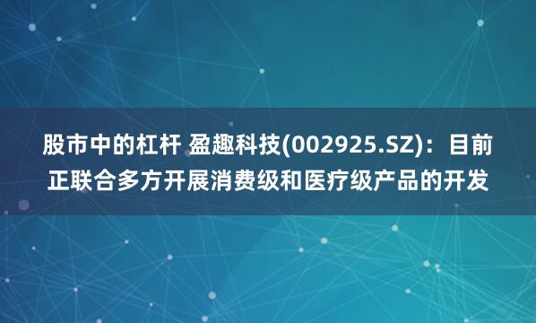 股市中的杠杆 盈趣科技(002925.SZ)：目前正联合多方开展消费级和医疗级产品的开发