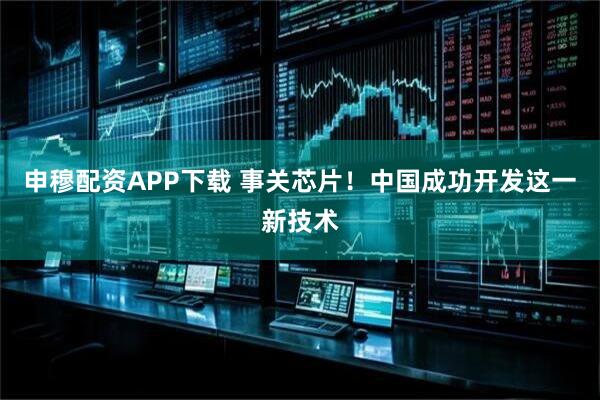 申穆配资APP下载 事关芯片！中国成功开发这一新技术