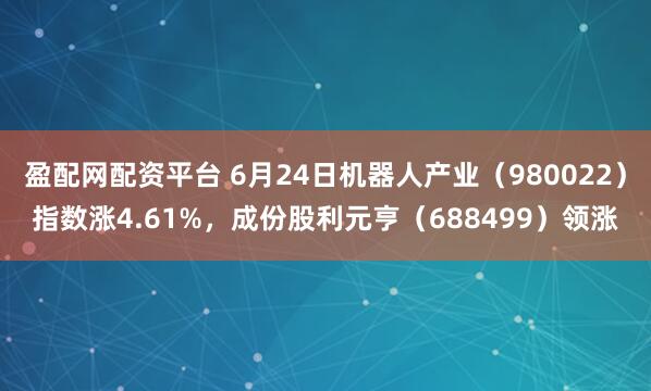 盈配网配资平台 6月24日机器人产业（980022）指数涨4.61%，成份股利元亨（688499）领涨