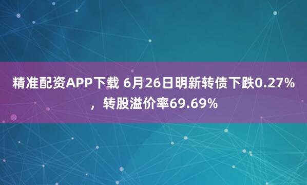 精准配资APP下载 6月26日明新转债下跌0.27%，转股溢价率69.69%