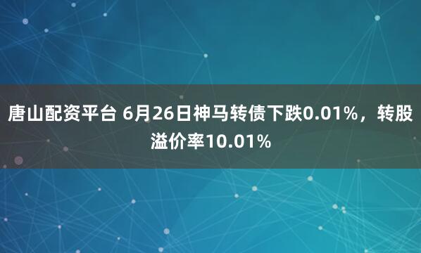 唐山配资平台 6月26日神马转债下跌0.01%，转股溢价率10.01%