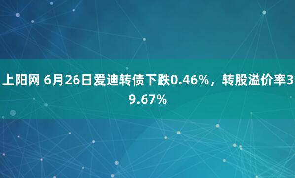 上阳网 6月26日爱迪转债下跌0.46%，转股溢价率39.67%