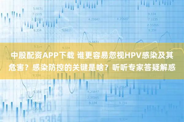 中股配资APP下载 谁更容易忽视HPV感染及其危害？感染防控的关键是啥？听听专家答疑解惑