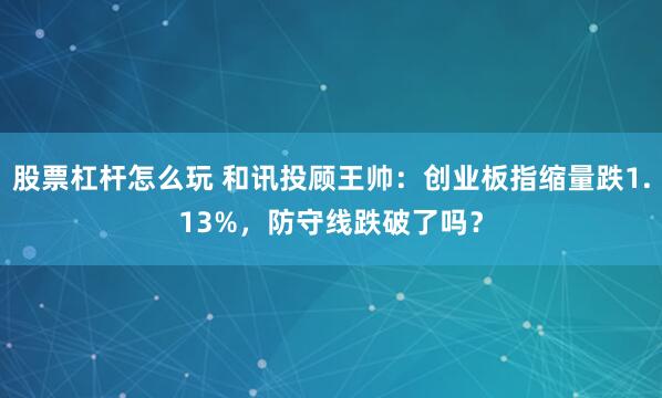 股票杠杆怎么玩 和讯投顾王帅：创业板指缩量跌1.13%，防守线跌破了吗？