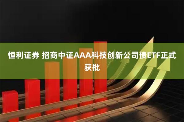 恒利证券 招商中证AAA科技创新公司债ETF正式获批