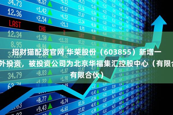 招财猫配资官网 华荣股份（603855）新增一起对外投资，被投资公司为北京华福集汇控股中心（有限合伙）