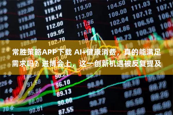 常胜策略APP下载 AI+健康消费，真的能满足需求吗？进博会上，这一创新机遇被反复提及
